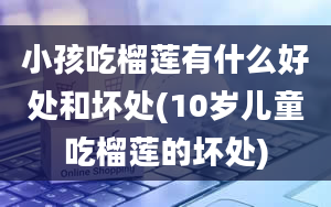 小孩吃榴莲有什么好处和坏处(10岁儿童吃榴莲的坏处)