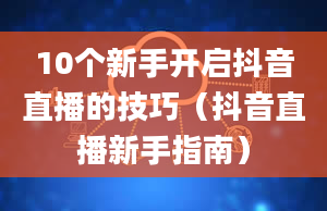 10个新手开启抖音直播的技巧（抖音直播新手指南）