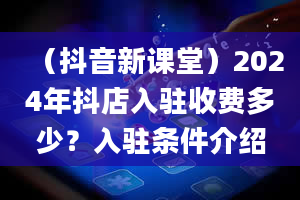 （抖音新课堂）2024年抖店入驻收费多少？入驻条件介绍