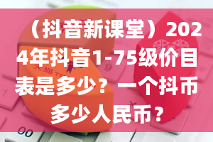 （抖音新课堂）2024年抖音1-75级价目表是多少？一个抖币多少人民币？