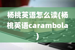 杨桃英语怎么读(杨桃英语carambola)