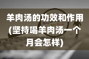 羊肉汤的功效和作用(坚持喝羊肉汤一个月会怎样)