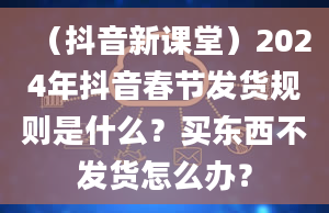 （抖音新课堂）2024年抖音春节发货规则是什么？买东西不发货怎么办？