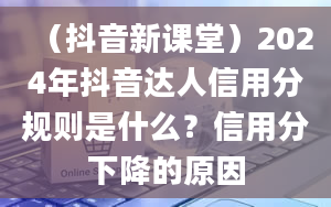 （抖音新课堂）2024年抖音达人信用分规则是什么？信用分下降的原因