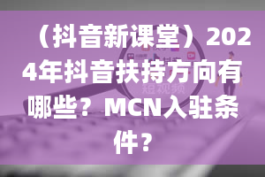 （抖音新课堂）2024年抖音扶持方向有哪些？MCN入驻条件？