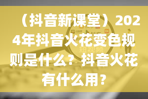 （抖音新课堂）2024年抖音火花变色规则是什么？抖音火花有什么用？