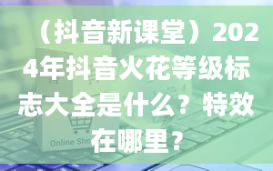 （抖音新课堂）2024年抖音火花等级标志大全是什么？特效在哪里？