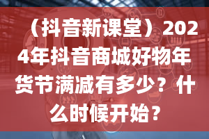 （抖音新课堂）2024年抖音商城好物年货节满减有多少？什么时候开始？