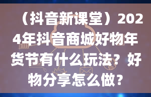 （抖音新课堂）2024年抖音商城好物年货节有什么玩法？好物分享怎么做？