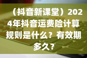 （抖音新课堂）2024年抖音运费险计算规则是什么？有效期多久？