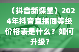 （抖音新课堂）2024年抖音直播间等级价格表是什么？如何升级？