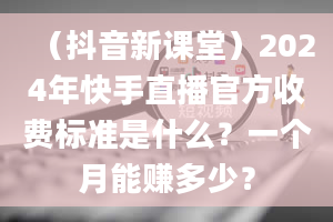 （抖音新课堂）2024年快手直播官方收费标准是什么？一个月能赚多少？