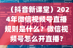 （抖音新课堂）2024年微信视频号直播规则是什么？微信视频号怎么开直播？