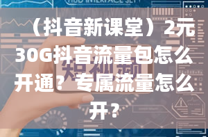 （抖音新课堂）2元30G抖音流量包怎么开通？专属流量怎么开？