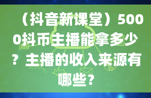 （抖音新课堂）5000抖币主播能拿多少？主播的收入来源有哪些？