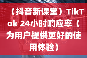 （抖音新课堂）TikTok 24小时响应率（为用户提供更好的使用体验）