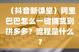 （抖音新课堂）阿里巴巴怎么一键铺货到拼多多？流程是什么？