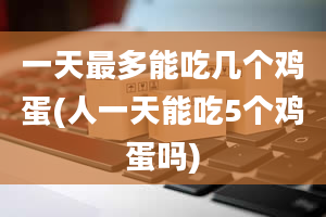 一天最多能吃几个鸡蛋(人一天能吃5个鸡蛋吗)