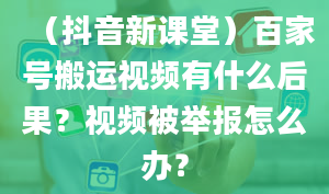 （抖音新课堂）百家号搬运视频有什么后果？视频被举报怎么办？