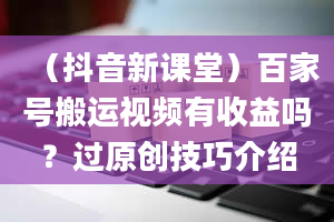 （抖音新课堂）百家号搬运视频有收益吗？过原创技巧介绍