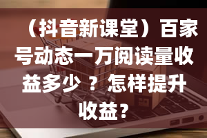 （抖音新课堂）百家号动态一万阅读量收益多少 ？怎样提升收益？