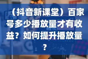 （抖音新课堂）百家号多少播放量才有收益？如何提升播放量？