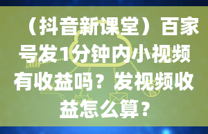 （抖音新课堂）百家号发1分钟内小视频有收益吗？发视频收益怎么算？