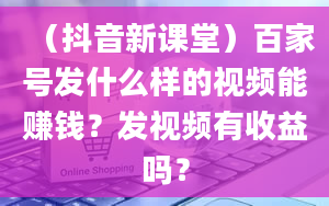 （抖音新课堂）百家号发什么样的视频能赚钱？发视频有收益吗？