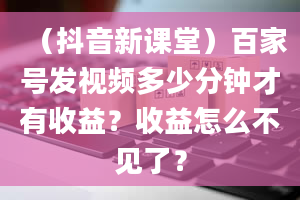 （抖音新课堂）百家号发视频多少分钟才有收益？收益怎么不见了？