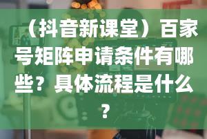 （抖音新课堂）百家号矩阵申请条件有哪些？具体流程是什么？