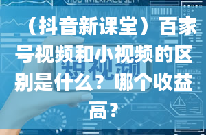 （抖音新课堂）百家号视频和小视频的区别是什么？哪个收益高？