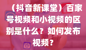 （抖音新课堂）百家号视频和小视频的区别是什么？如何发布视频？