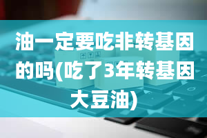 油一定要吃非转基因的吗(吃了3年转基因大豆油)