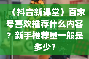 （抖音新课堂）百家号喜欢推荐什么内容？新手推荐量一般是多少？