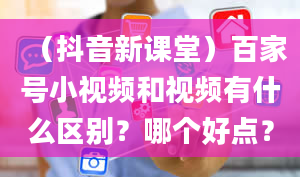 （抖音新课堂）百家号小视频和视频有什么区别？哪个好点？