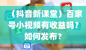 （抖音新课堂）百家号小视频有收益吗？如何发布？