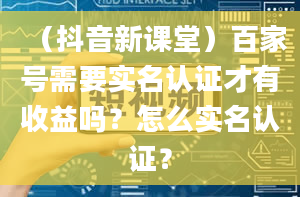 （抖音新课堂）百家号需要实名认证才有收益吗？怎么实名认证？