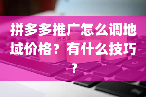 拼多多推广怎么调地域价格？有什么技巧？