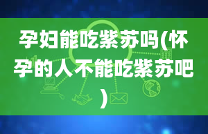 孕妇能吃紫苏吗(怀孕的人不能吃紫苏吧)