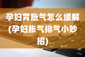 孕妇胃胀气怎么缓解(孕妇胀气排气小妙招)