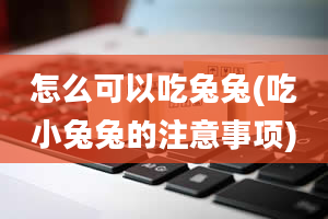 怎么可以吃兔兔(吃小兔兔的注意事项)