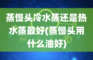 蒸馒头冷水蒸还是热水蒸最好(蒸馒头用什么油好)