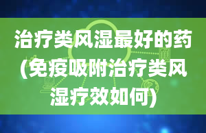 治疗类风湿最好的药(免疫吸附治疗类风湿疗效如何)