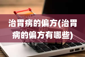 治胃病的偏方(治胃病的偏方有哪些)