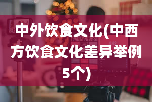 中外饮食文化(中西方饮食文化差异举例5个)