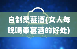 自制桑葚酒(女人每晚喝桑葚酒的好处)