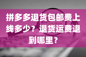 拼多多退货包邮费上线多少？退货运费退到哪里？