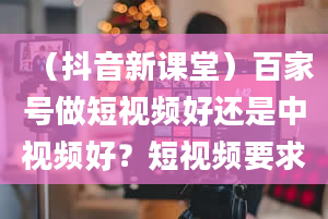 （抖音新课堂）百家号做短视频好还是中视频好？短视频要求