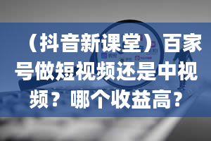 （抖音新课堂）百家号做短视频还是中视频？哪个收益高？