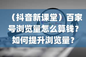 （抖音新课堂）百家号浏览量怎么算钱？如何提升浏览量？